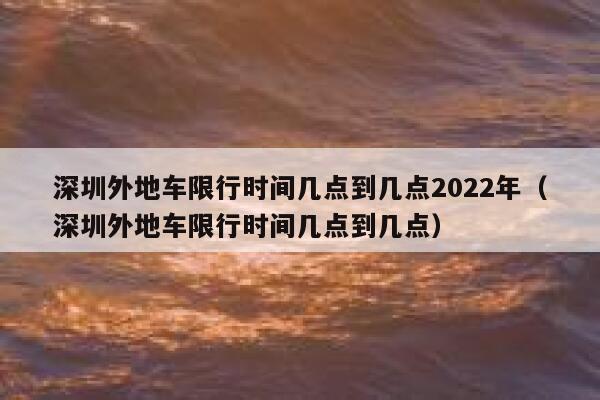 深圳外地车限行时间几点到几点2022年（深圳外地车限行时间几点到几点） 第1张