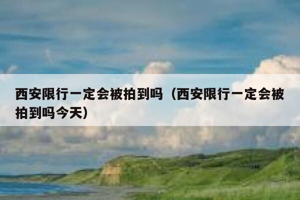 西安限行一定会被拍到吗（西安限行一定会被拍到吗今天） 第1张
