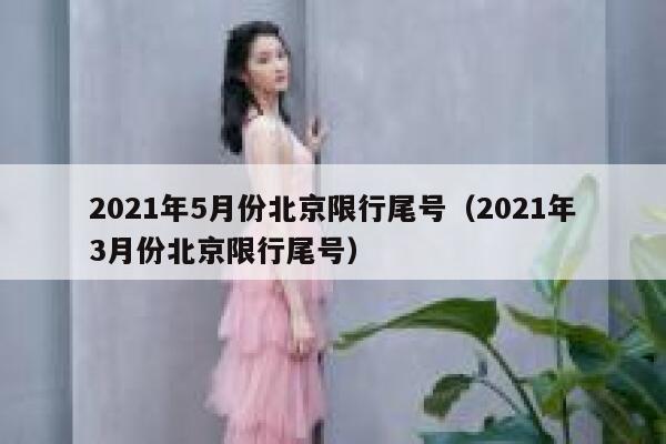 2021年5月份北京限行尾号（2021年3月份北京限行尾号） 第1张