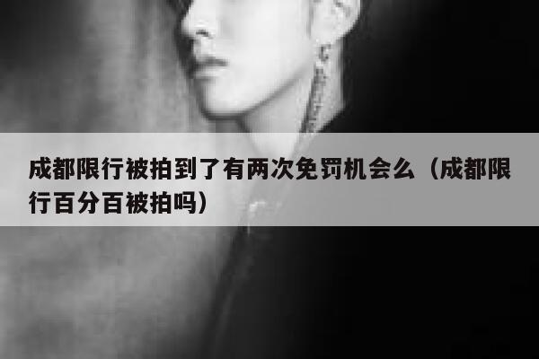 成都限行被拍到了有两次免罚机会么（成都限行百分百被拍吗） 第1张