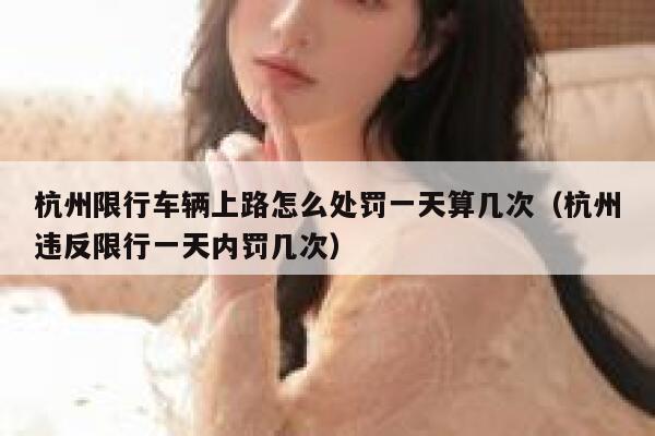 杭州限行车辆上路怎么处罚一天算几次（杭州违反限行一天内罚几次） 第1张