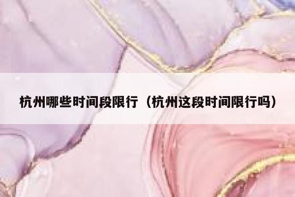 杭州哪些时间段限行（杭州这段时间限行吗） 第1张