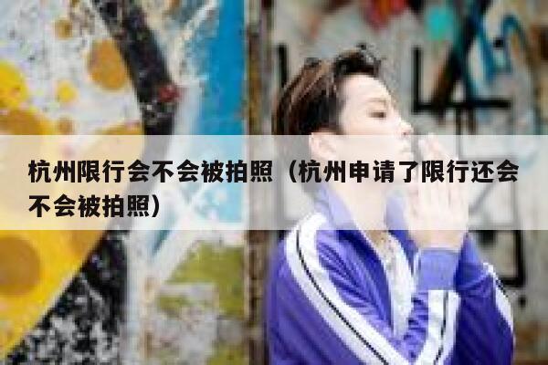 杭州限行会不会被拍照（杭州申请了限行还会不会被拍照） 第1张