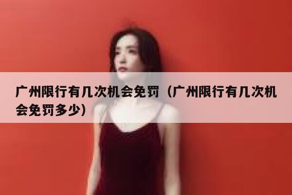广州限行有几次机会免罚（广州限行有几次机会免罚多少） 第1张