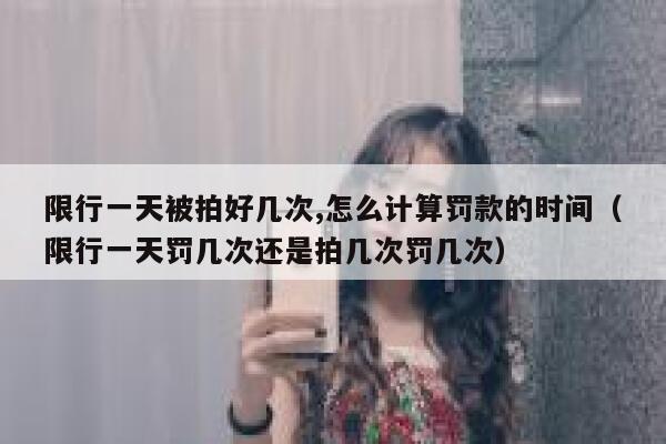 限行一天被拍好几次,怎么计算罚款的时间（限行一天罚几次还是拍几次罚几次） 第1张
