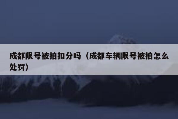 成都限号被拍扣分吗（成都车辆限号被拍怎么处罚） 第1张