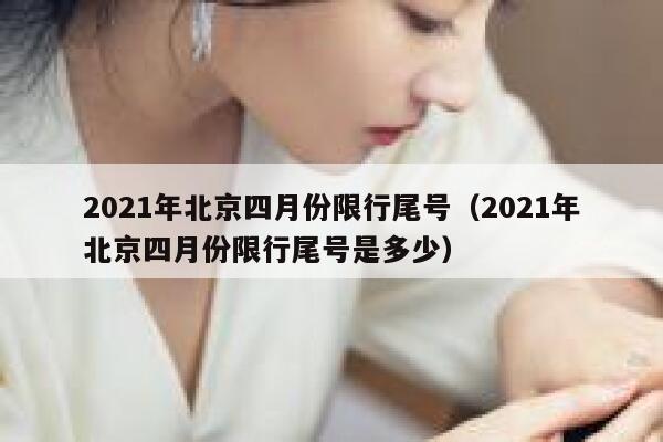 2021年北京四月份限行尾号（2021年北京四月份限行尾号是多少） 第1张