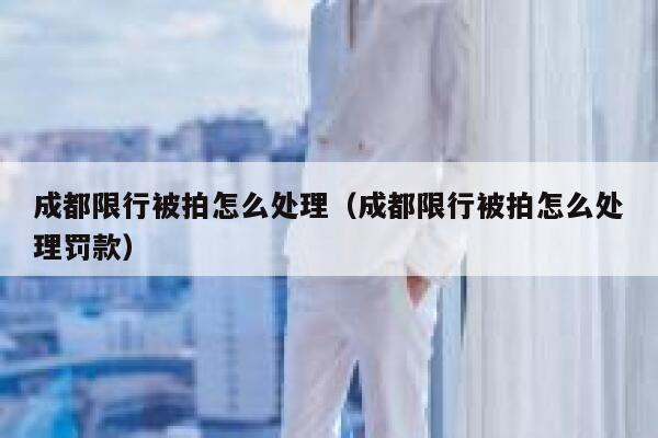 成都限行被拍怎么处理（成都限行被拍怎么处理罚款） 第1张