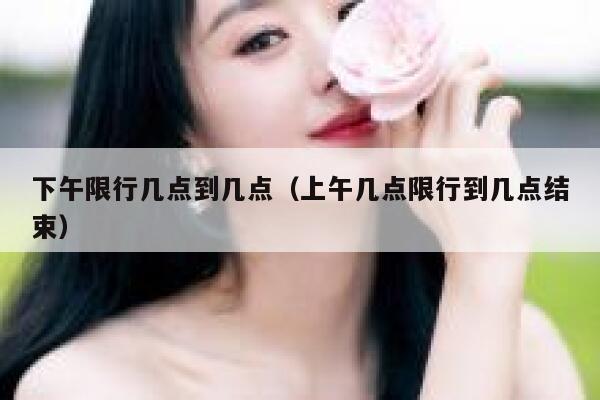 下午限行几点到几点（上午几点限行到几点结束） 第1张