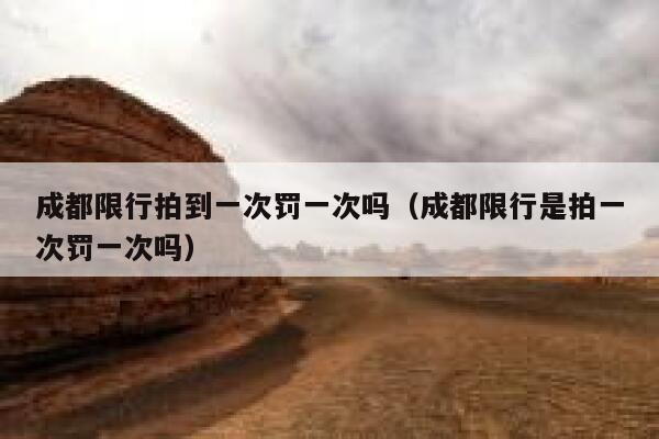 成都限行拍到一次罚一次吗（成都限行是拍一次罚一次吗） 第1张