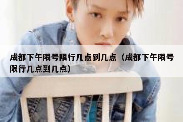 成都下午限号限行几点到几点（成都下午限号限行几点到几点） 第1张