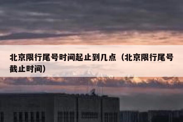 北京限行尾号时间起止到几点（北京限行尾号截止时间） 第1张