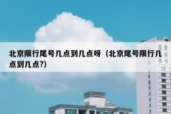 北京限行尾号几点到几点呀（北京尾号限行几点到几点?） 第1张