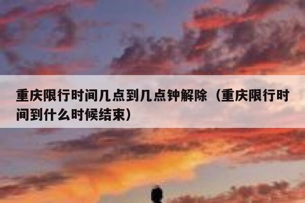 重庆限行时间几点到几点钟解除（重庆限行时间到什么时候结束） 第1张