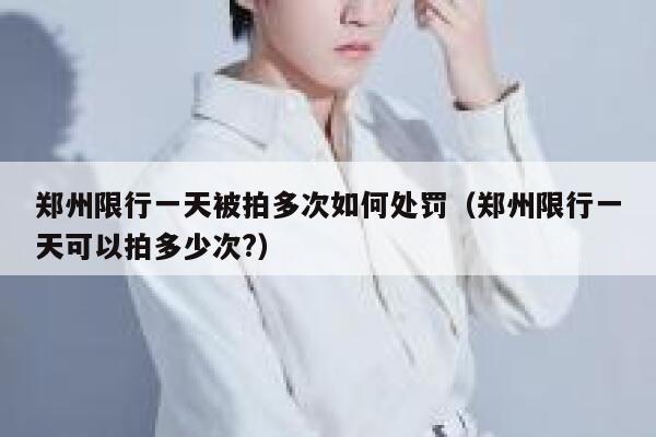 郑州限行一天被拍多次如何处罚（郑州限行一天可以拍多少次?） 第1张