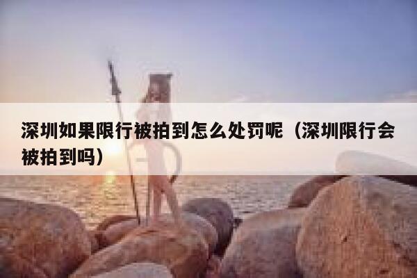 深圳如果限行被拍到怎么处罚呢（深圳限行会被拍到吗） 第1张