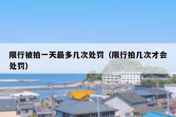 限行被拍一天最多几次处罚（限行拍几次才会处罚） 第1张