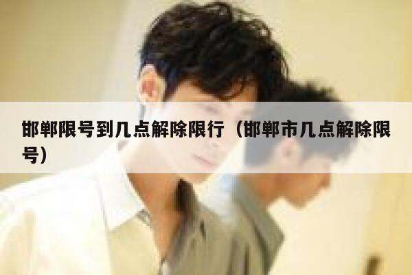 邯郸限号到几点解除限行（邯郸市几点解除限号） 第1张