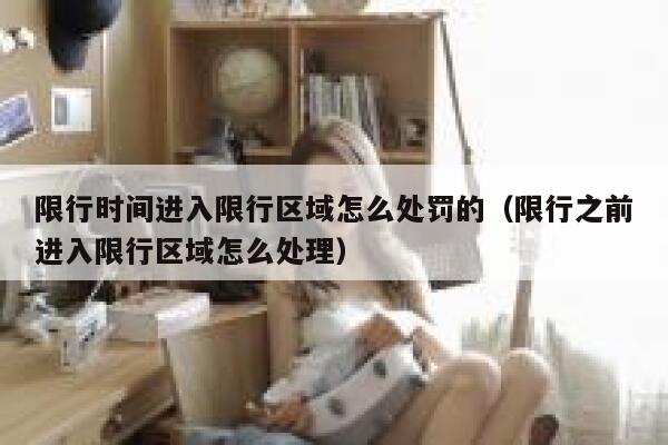 限行时间进入限行区域怎么处罚的（限行之前进入限行区域怎么处理） 第1张
