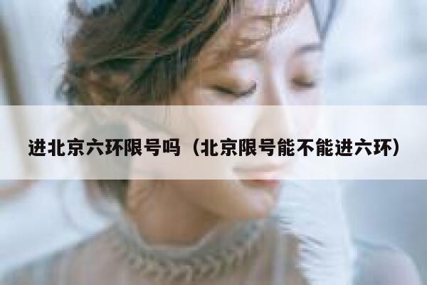进北京六环限号吗（北京限号能不能进六环） 第1张