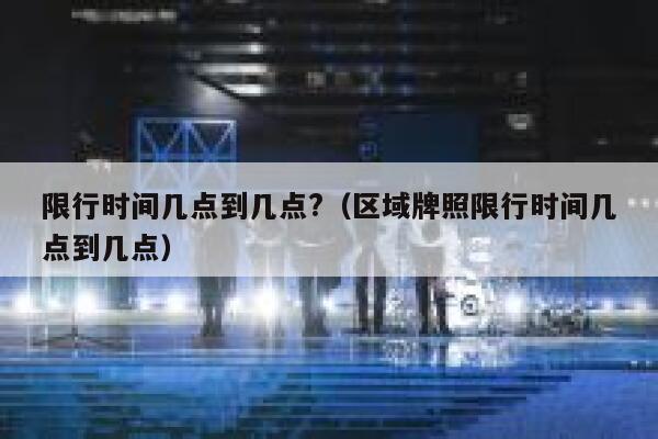 限行时间几点到几点?（区域牌照限行时间几点到几点） 第1张