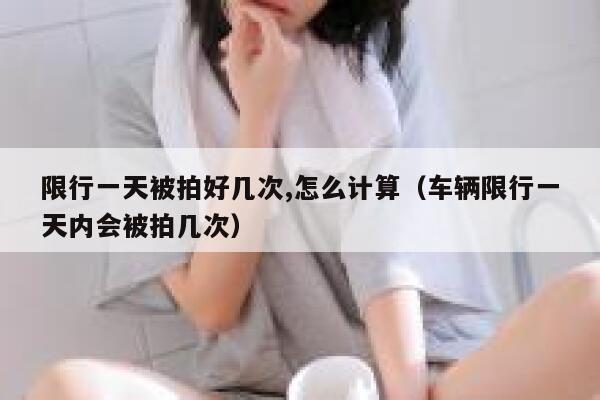 限行一天被拍好几次,怎么计算（车辆限行一天内会被拍几次） 第1张