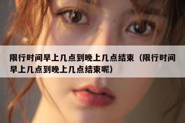 限行时间早上几点到晚上几点结束（限行时间早上几点到晚上几点结束呢） 第1张