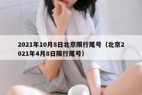 2021年10月8日北京限行尾号（北京2021年4月8日限行尾号） 第1张