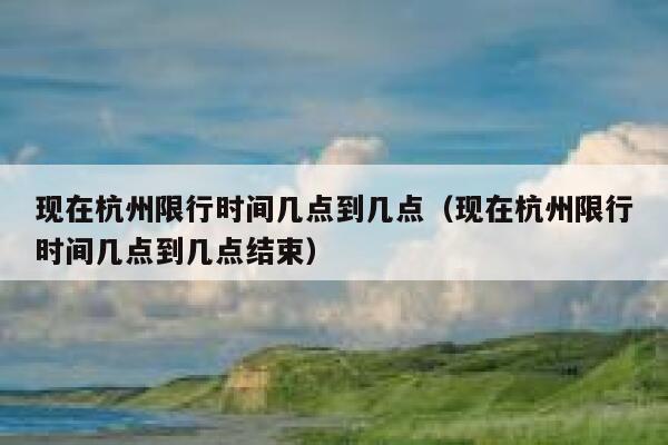 现在杭州限行时间几点到几点（现在杭州限行时间几点到几点结束） 第1张