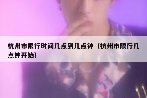 杭州市限行时间几点到几点钟（杭州市限行几点钟开始） 第1张