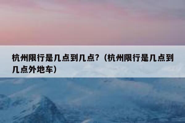 杭州限行是几点到几点?（杭州限行是几点到几点外地车） 第1张