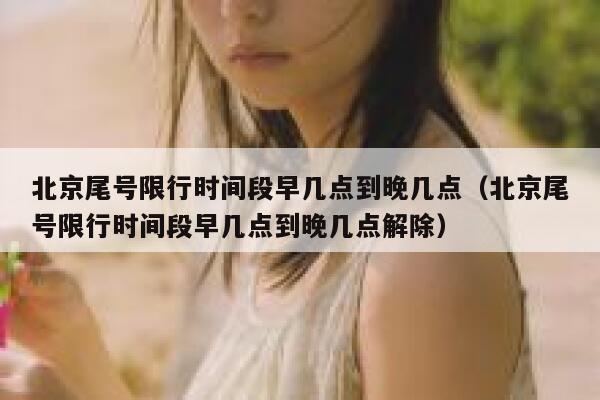 北京尾号限行时间段早几点到晚几点（北京尾号限行时间段早几点到晚几点解除） 第1张