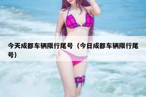今天成都车辆限行尾号（今日成都车辆限行尾号） 第1张