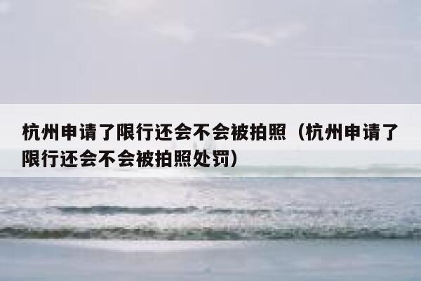 杭州申请了限行还会不会被拍照（杭州申请了限行还会不会被拍照处罚） 第1张