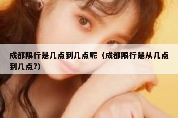 成都限行是几点到几点呢（成都限行是从几点到几点?） 第1张