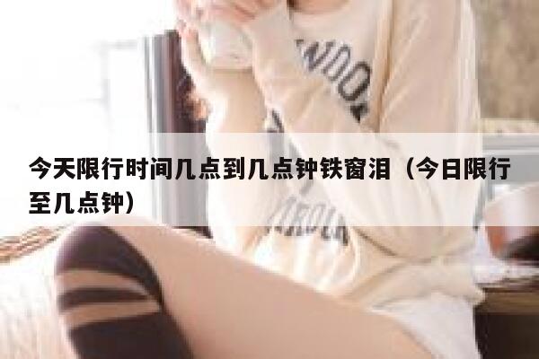 今天限行时间几点到几点钟铁窗泪（今日限行至几点钟） 第1张