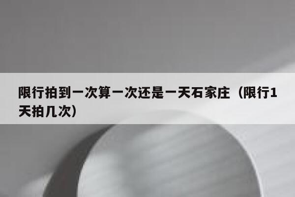 限行拍到一次算一次还是一天石家庄（限行1天拍几次） 第1张