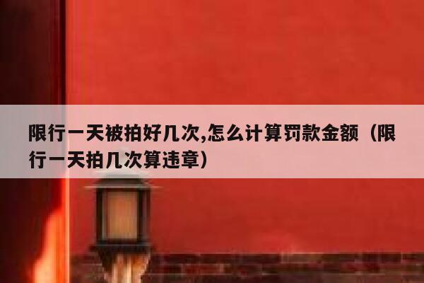 限行一天被拍好几次,怎么计算罚款金额（限行一天拍几次算违章） 第1张