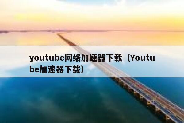 youtube网络加速器下载（Youtube加速器下载） 第1张