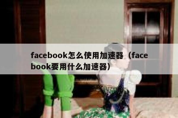 facebook怎么使用加速器（facebook要用什么加速器） 第1张
