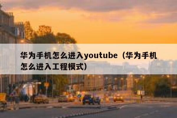 华为手机怎么进入youtube（华为手机怎么进入工程模式） 第1张