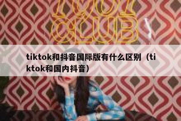 tiktok和抖音国际版有什么区别（tiktok和国内抖音） 第1张