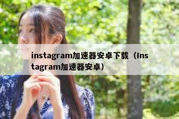 instagram加速器安卓下载（Instagram加速器安卓） 第1张