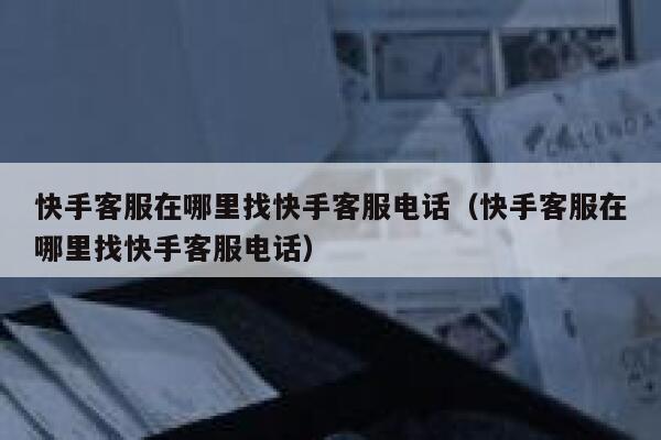 快手客服在哪里找快手客服电话（快手客服在哪里找快手客服电话） 第1张