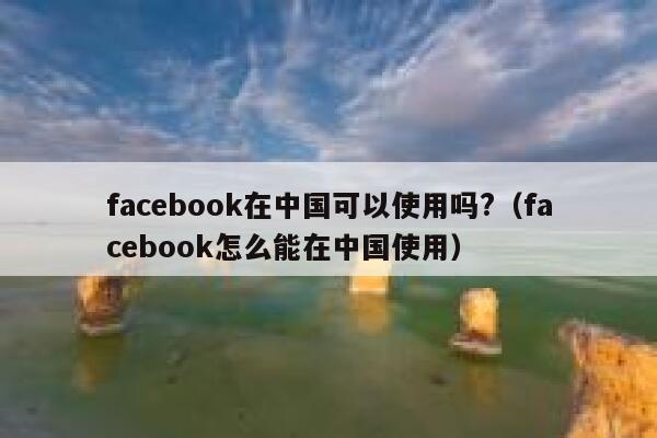 facebook在中国可以使用吗?（facebook怎么能在中国使用） 第1张