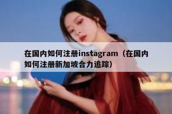在国内如何注册instagram（在国内如何注册新加坡合力追踪） 第1张