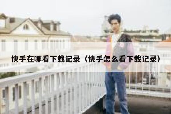 快手在哪看下载记录（快手怎么看下载记录） 第1张