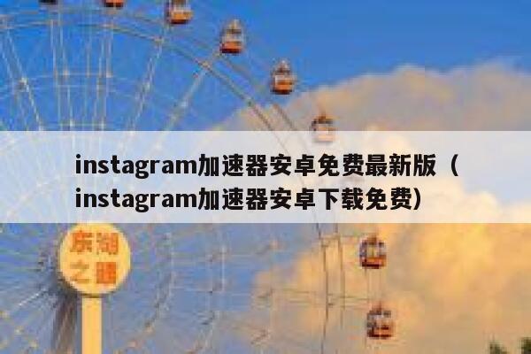 instagram加速器安卓免费最新版（instagram加速器安卓下载免费） 第1张