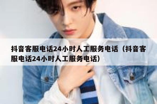抖音客服电话24小时人工服务电话（抖音客服电话24小时人工服务电话） 第1张