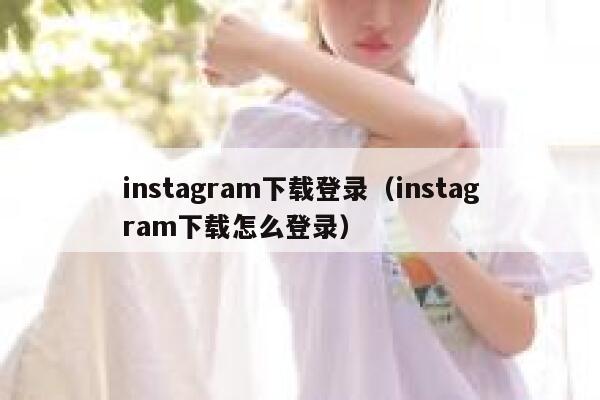 instagram下载登录（instagram下载怎么登录） 第1张